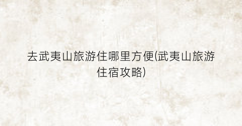 去武夷山旅游住哪里方便(武夷山旅游住宿攻略)