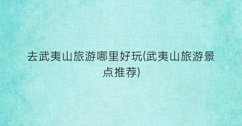 去武夷山旅游哪里好玩(武夷山旅游景点推荐)