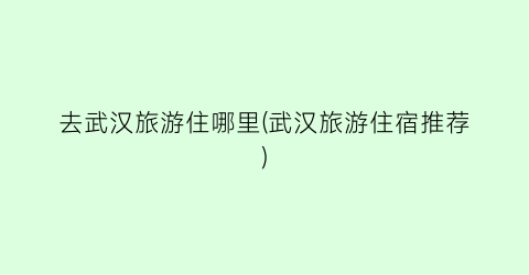 去武汉旅游住哪里(武汉旅游住宿推荐)