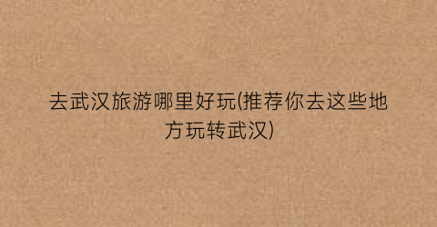 去武汉旅游哪里好玩(推荐你去这些地方玩转武汉)
