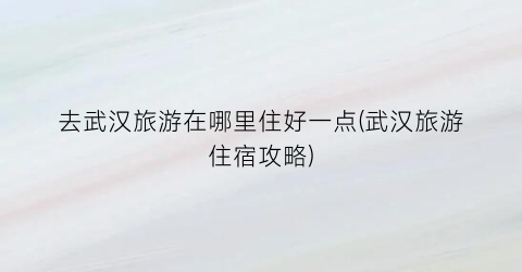 去武汉旅游在哪里住好一点(武汉旅游住宿攻略)