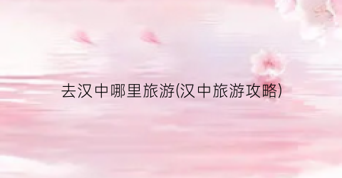 去汉中哪里旅游(汉中旅游攻略)