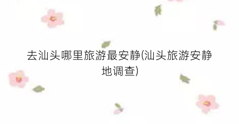 去汕头哪里旅游最安静(汕头旅游安静地调查)