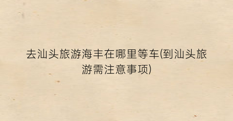 去汕头旅游海丰在哪里等车(到汕头旅游需注意事项)