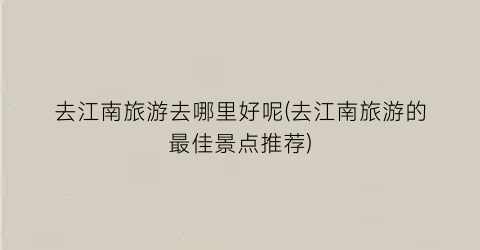 去江南旅游去哪里好呢(去江南旅游的最佳景点推荐)