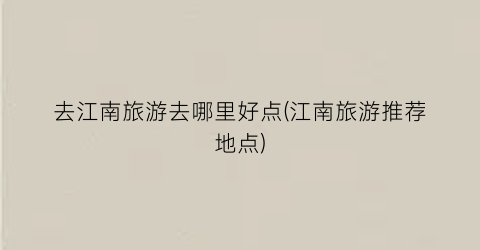 去江南旅游去哪里好点(江南旅游推荐地点)