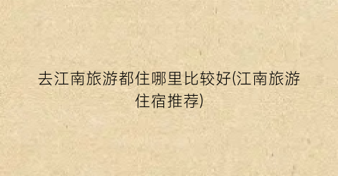 去江南旅游都住哪里比较好(江南旅游住宿推荐)