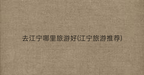 去江宁哪里旅游好(江宁旅游推荐)