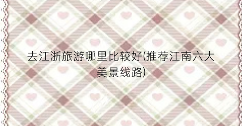 去江浙旅游哪里比较好(推荐江南六大美景线路)
