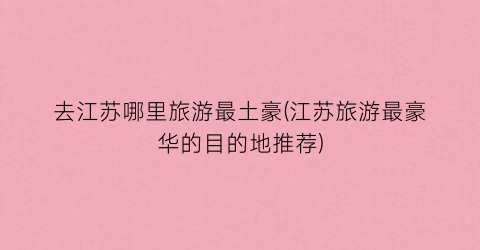去江苏哪里旅游最土豪(江苏旅游最豪华的目的地推荐)