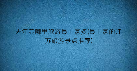 去江苏哪里旅游最土豪多(最土豪的江苏旅游景点推荐)