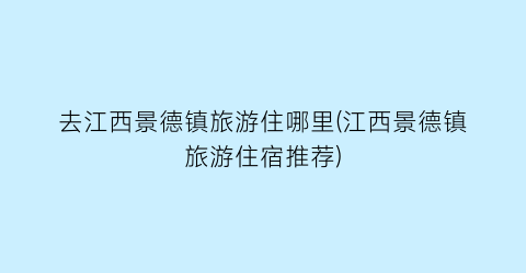 去江西景德镇旅游住哪里(江西景德镇旅游住宿推荐)