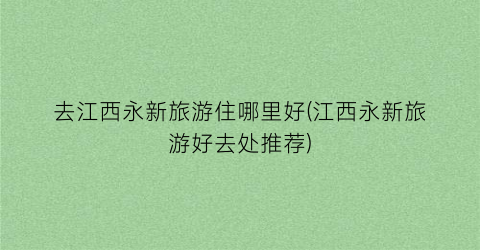 去江西永新旅游住哪里好(江西永新旅游好去处推荐)