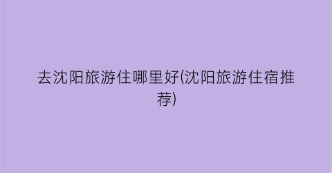 去沈阳旅游住哪里好(沈阳旅游住宿推荐)