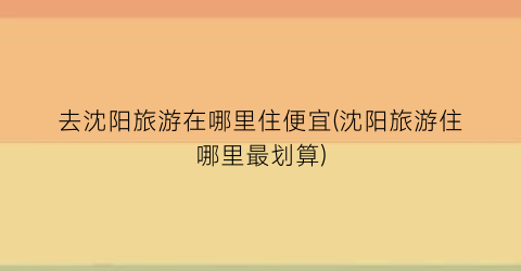去沈阳旅游在哪里住便宜(沈阳旅游住哪里最划算)