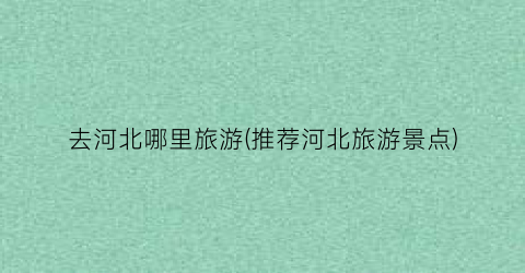 去河北哪里旅游(推荐河北旅游景点)