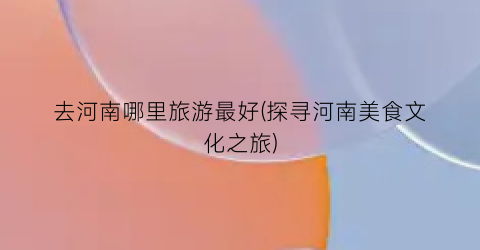 去河南哪里旅游最好(探寻河南美食文化之旅)