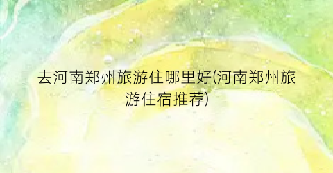 去河南郑州旅游住哪里好(河南郑州旅游住宿推荐)