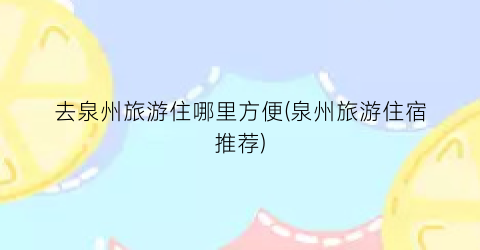 去泉州旅游住哪里方便(泉州旅游住宿推荐)