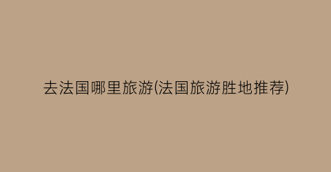 去法国哪里旅游(法国旅游胜地推荐)