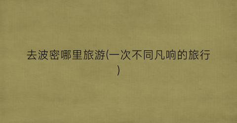 去波密哪里旅游(一次不同凡响的旅行)