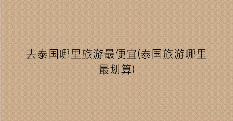去泰国哪里旅游最便宜(泰国旅游哪里最划算)