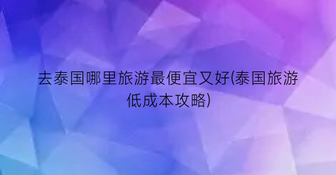 去泰国哪里旅游最便宜又好(泰国旅游低成本攻略)