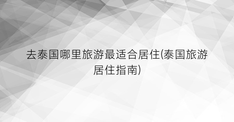 去泰国哪里旅游最适合居住(泰国旅游居住指南)