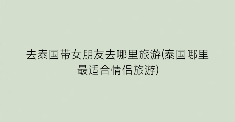 去泰国带女朋友去哪里旅游(泰国哪里最适合情侣旅游)