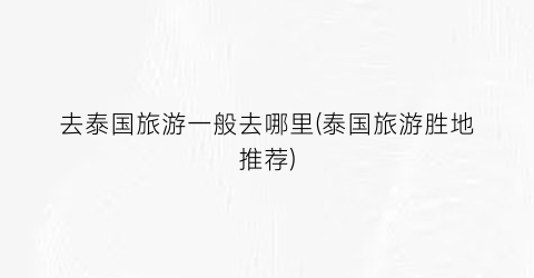 去泰国旅游一般去哪里(泰国旅游胜地推荐)