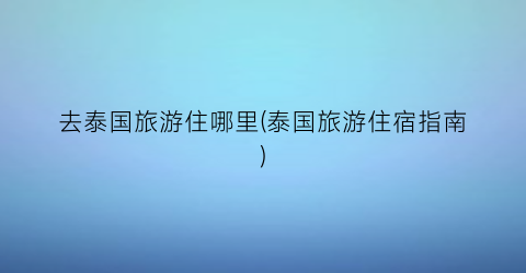 去泰国旅游住哪里(泰国旅游住宿指南)