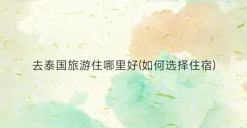 去泰国旅游住哪里好(如何选择住宿)