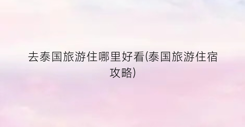 去泰国旅游住哪里好看(泰国旅游住宿攻略)