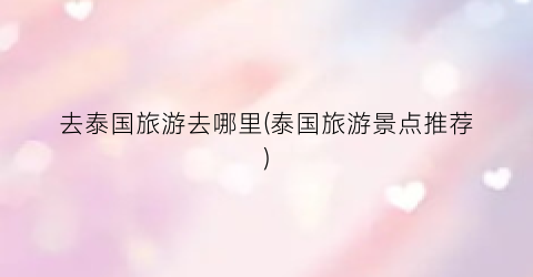 去泰国旅游去哪里(泰国旅游景点推荐)