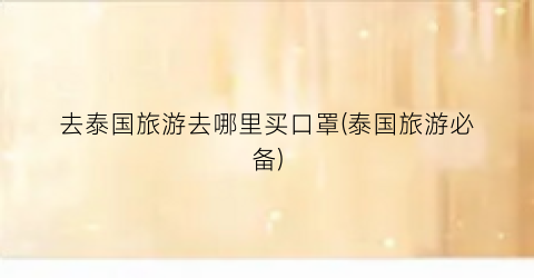 去泰国旅游去哪里买口罩(泰国旅游必备)