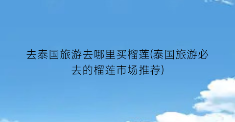 去泰国旅游去哪里买榴莲(泰国旅游必去的榴莲市场推荐)