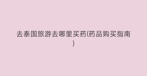 去泰国旅游去哪里买药(药品购买指南)