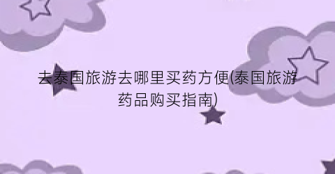 去泰国旅游去哪里买药方便(泰国旅游药品购买指南)