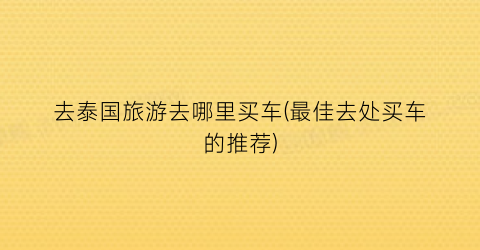 去泰国旅游去哪里买车(最佳去处买车的推荐)