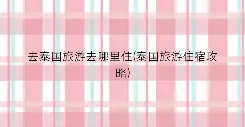 去泰国旅游去哪里住(泰国旅游住宿攻略)