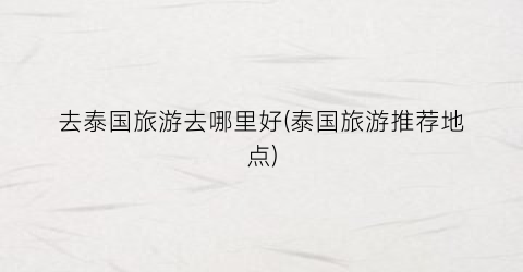 去泰国旅游去哪里好(泰国旅游推荐地点)