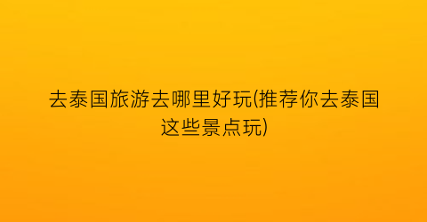 去泰国旅游去哪里好玩(推荐你去泰国这些景点玩)