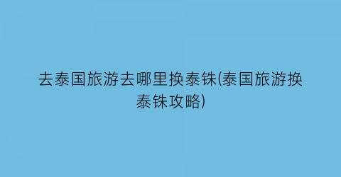 去泰国旅游去哪里换泰铢(泰国旅游换泰铢攻略)