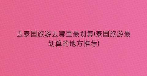 去泰国旅游去哪里最划算(泰国旅游最划算的地方推荐)