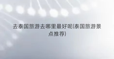 去泰国旅游去哪里最好呢(泰国旅游景点推荐)