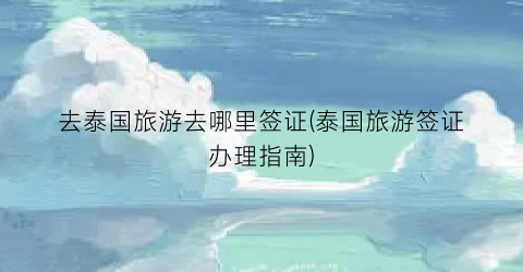 去泰国旅游去哪里签证(泰国旅游签证办理指南)