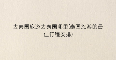 去泰国旅游去泰国哪里(泰国旅游的最佳行程安排)
