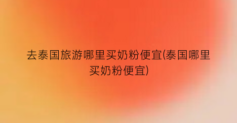 去泰国旅游哪里买奶粉便宜(泰国哪里买奶粉便宜)