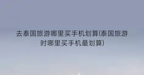 去泰国旅游哪里买手机划算(泰国旅游时哪里买手机最划算)