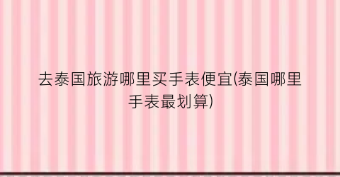 去泰国旅游哪里买手表便宜(泰国哪里手表最划算)